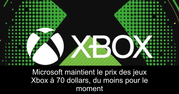 Microsoft maintient le prix des jeux Xbox à 70 dollars, du moins pour le moment