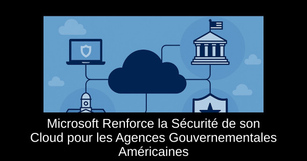 Microsoft Renforce la Sécurité de son Cloud pour les Agences Gouvernementales Américaines