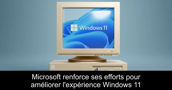 Microsoft renforce ses efforts pour améliorer l'expérience Windows 11