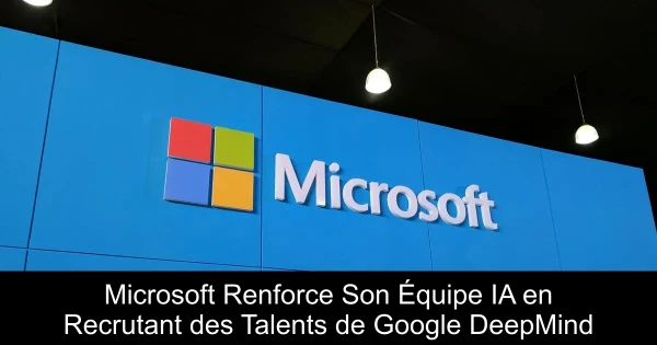 Microsoft Renforce Son Équipe IA en Recrutant des Talents de Google DeepMind