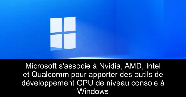 Microsoft s'associe à Nvidia, AMD, Intel et Qualcomm pour apporter des outils de développement GPU de niveau console à Windows