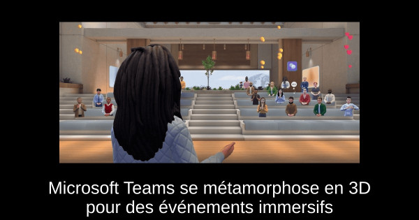 Microsoft Teams se métamorphose en 3D pour des événements immersifs