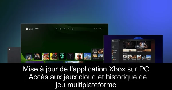 Mise à jour de l'application Xbox sur PC : Accès aux jeux cloud et historique de jeu multiplateforme