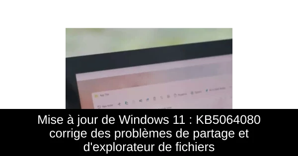 Mise à jour de Windows 11 : KB5064080 corrige des problèmes de partage et d'explorateur de fichiers