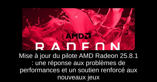 Mise à jour du pilote AMD Radeon 25.8.1 : une réponse aux problèmes de performances et un soutien renforcé aux nouveaux jeux