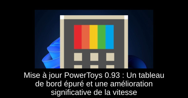 Mise à jour PowerToys 0.93 : Un tableau de bord épuré et une amélioration significative de la vitesse
