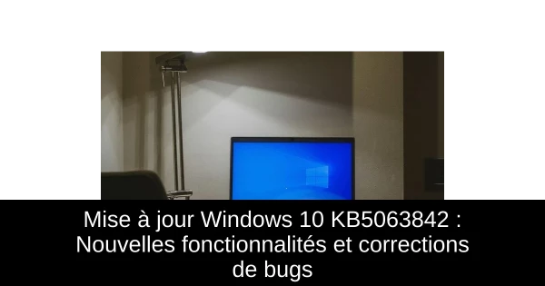 Mise à jour Windows 10 KB5063842 : Nouvelles fonctionnalités et corrections de bugs
