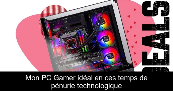 Mon PC Gamer idéal en ces temps de pénurie technologique