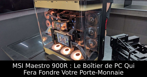 MSI Maestro 900R : Le Boîtier de PC Qui Fera Fondre Votre Porte-Monnaie