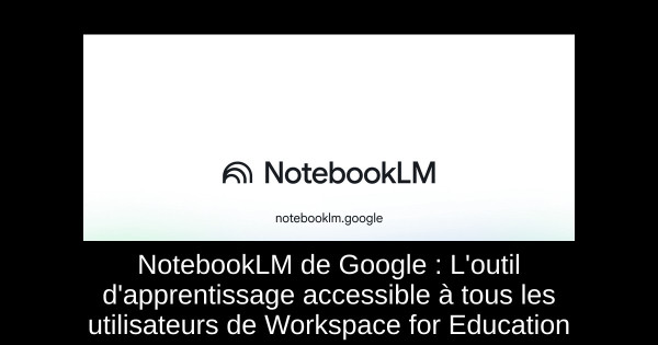 NotebookLM de Google : L'outil d'apprentissage accessible à tous les utilisateurs de Workspace for Education