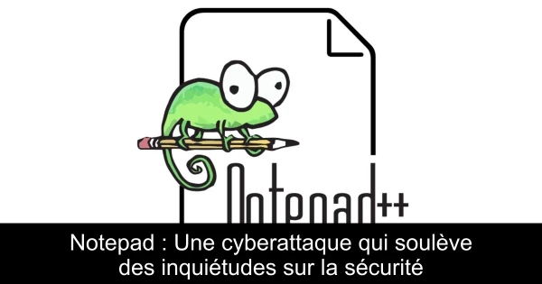 Notepad++ : Une cyberattaque qui soulève des inquiétudes sur la sécurité