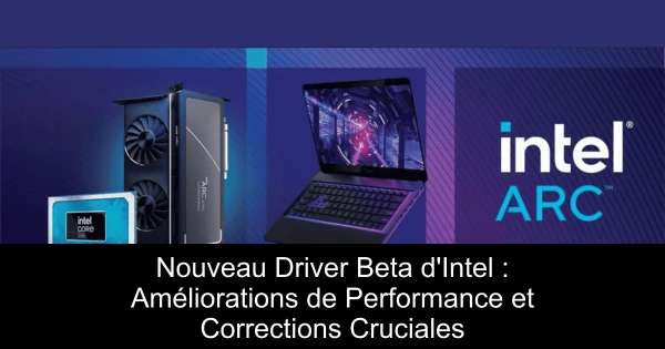 Nouveau Driver Beta d'Intel : Améliorations de Performance et Corrections Cruciales