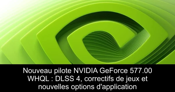 Nouveau pilote NVIDIA GeForce 577.00 WHQL : DLSS 4, correctifs de jeux et nouvelles options d'application