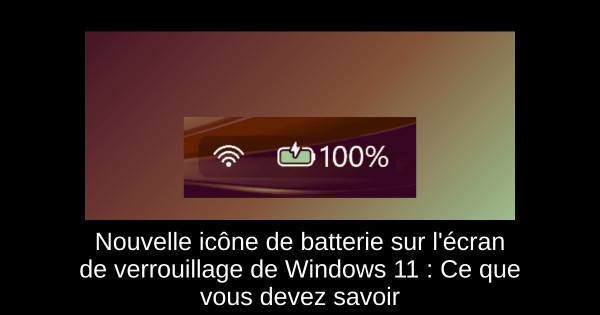 Nouvelle icône de batterie sur l'écran de verrouillage de Windows 11 : Ce que vous devez savoir