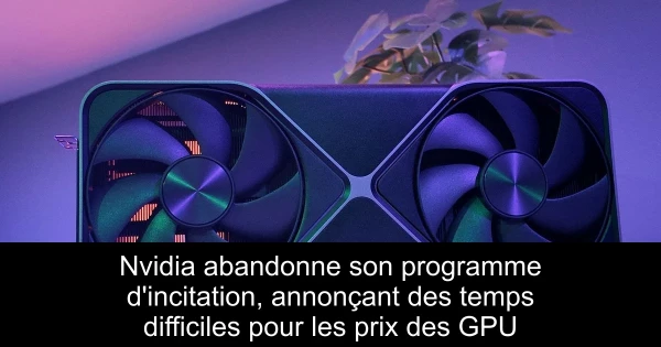 Nvidia abandonne son programme d'incitation, annonçant des temps difficiles pour les prix des GPU