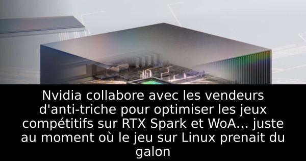Nvidia collabore avec les vendeurs d'anti-triche pour optimiser les jeux compétitifs sur RTX Spark et WoA… juste au moment où le jeu sur Linux prenait du galon