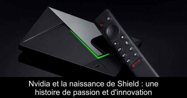 Nvidia et la naissance de Shield : une histoire de passion et d'innovation
