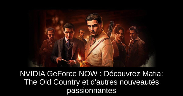 NVIDIA GeForce NOW : Découvrez Mafia: The Old Country et d'autres nouveautés passionnantes