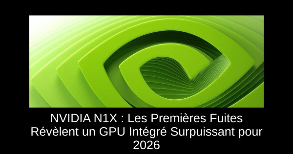 NVIDIA N1X : Les Premières Fuites Révèlent un GPU Intégré Surpuissant pour 2026