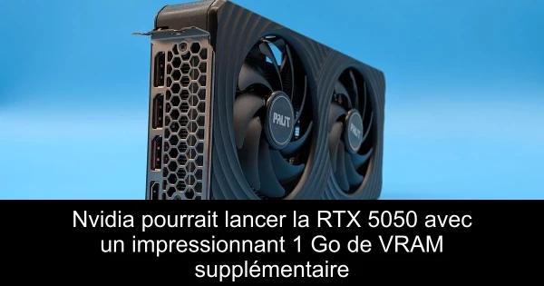 Nvidia pourrait lancer la RTX 5050 avec un impressionnant 1 Go de VRAM supplémentaire