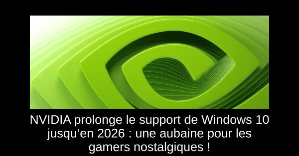 NVIDIA prolonge le support de Windows 10 jusqu’en 2026 : une aubaine pour les gamers nostalgiques !