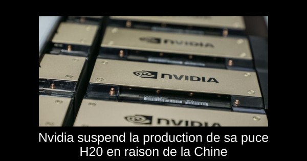 Nvidia suspend la production de sa puce H20 en raison de la Chine
