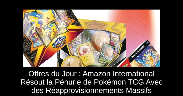 Offres du Jour : Amazon International Résout la Pénurie de Pokémon TCG Avec des Réapprovisionnements Massifs