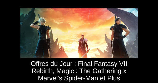 Offres du Jour : Final Fantasy VII Rebirth, Magic : The Gathering x Marvel's Spider-Man et Plus