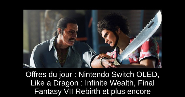 Offres du jour : Nintendo Switch OLED, Like a Dragon : Infinite Wealth, Final Fantasy VII Rebirth et plus encore