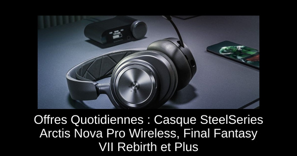 Offres Quotidiennes : Casque SteelSeries Arctis Nova Pro Wireless, Final Fantasy VII Rebirth et Plus