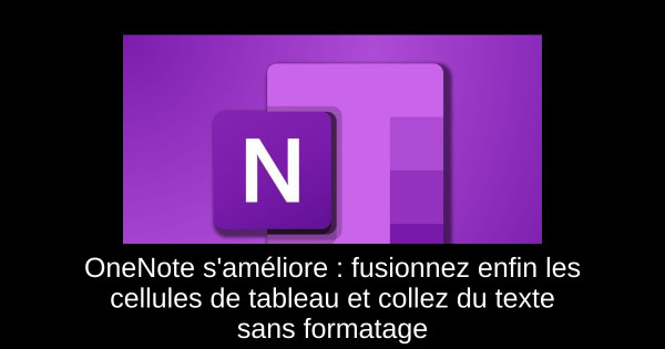 OneNote s'améliore : fusionnez enfin les cellules de tableau et collez du texte sans formatage