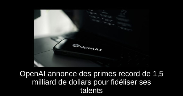 OpenAI annonce des primes record de 1,5 milliard de dollars pour fidéliser ses talents