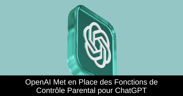OpenAI Met en Place des Fonctions de Contrôle Parental pour ChatGPT