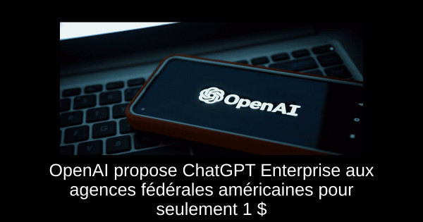 OpenAI propose ChatGPT Enterprise aux agences fédérales américaines pour seulement 1 $