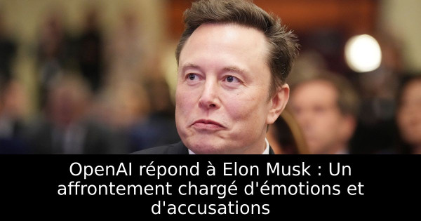 OpenAI répond à Elon Musk : Un affrontement chargé d'émotions et d'accusations
