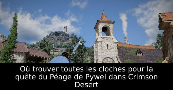 Où trouver toutes les cloches pour la quête du Péage de Pywel dans Crimson Desert