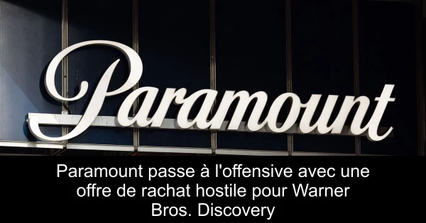 Paramount passe à l'offensive avec une offre de rachat hostile pour Warner Bros. Discovery
