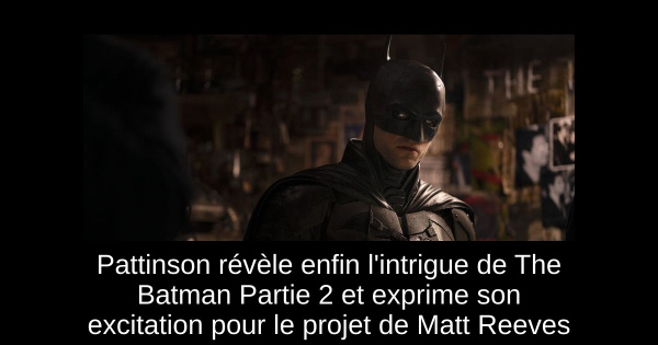 Pattinson révèle enfin l'intrigue de The Batman Partie 2 et exprime son excitation pour le projet de Matt Reeves