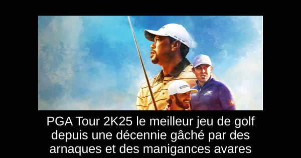 PGA Tour 2K25 le meilleur jeu de golf depuis une décennie gâché par des arnaques et des manigances avares