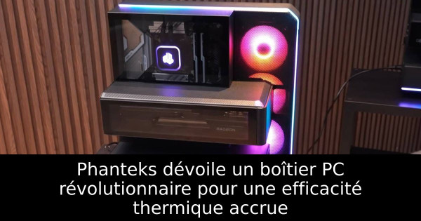 Phanteks dévoile un boîtier PC révolutionnaire pour une efficacité thermique accrue