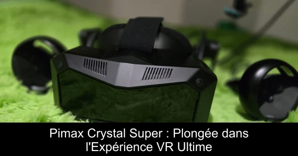 Pimax Crystal Super : Plongée dans l'Expérience VR Ultime