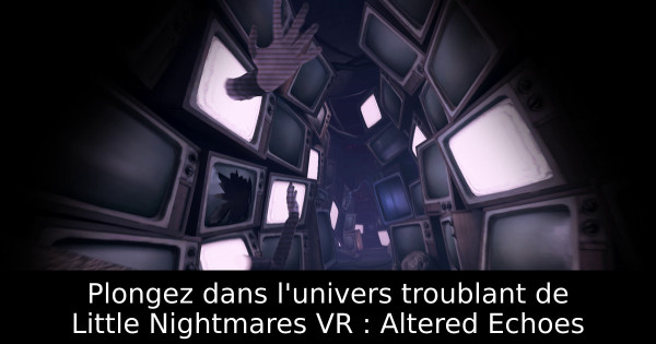 Plongez dans l'univers troublant de Little Nightmares VR : Altered Echoes
