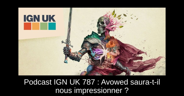 Podcast IGN UK 787 : Avowed saura-t-il nous impressionner ?