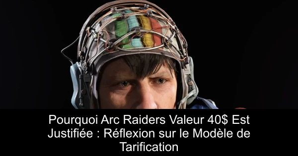 Pourquoi Arc Raiders Valeur 40$ Est Justifiée : Réflexion sur le Modèle de Tarification