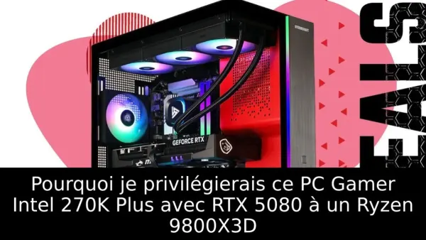 Pourquoi je privilégierais ce PC Gamer Intel 270K Plus avec RTX 5080 à un Ryzen 9800X3D