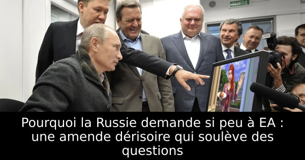 Pourquoi la Russie demande si peu à EA : une amende dérisoire qui soulève des questions