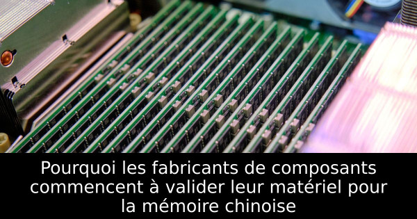Pourquoi les fabricants de composants commencent à valider leur matériel pour la mémoire chinoise