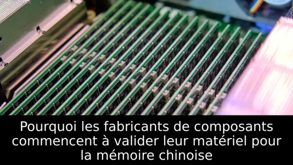 Pourquoi les fabricants de composants commencent à valider leur matériel pour la mémoire chinoise