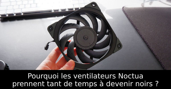 Pourquoi les ventilateurs Noctua prennent tant de temps à devenir noirs ?