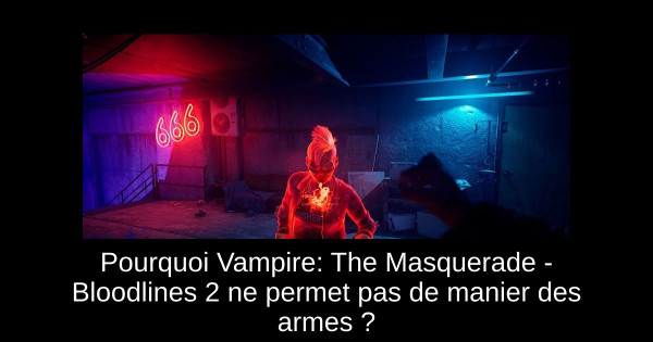 Pourquoi Vampire: The Masquerade - Bloodlines 2 ne permet pas de manier des armes ?
